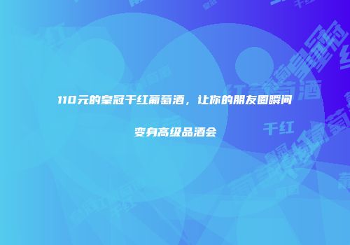 110元的皇冠干红葡萄酒，让你的朋友圈瞬间变身高级品酒会