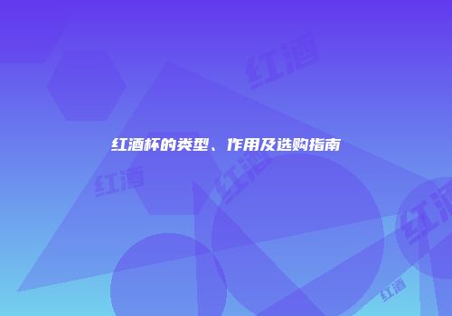 红酒杯的类型、作用及选购指南