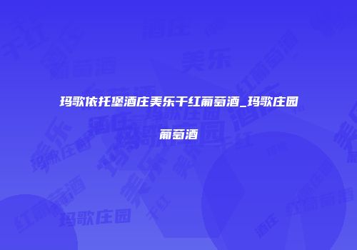 玛歌依托堡酒庄美乐干红葡萄酒_玛歌庄园葡萄酒