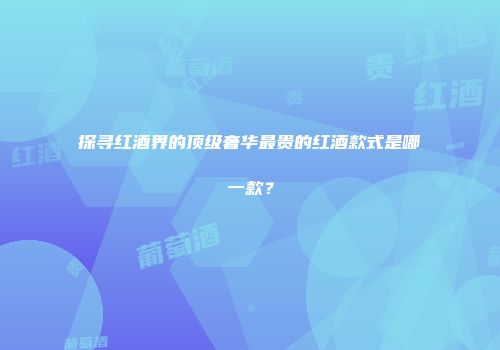 探寻红酒界的顶级奢华最贵的红酒款式是哪一款？