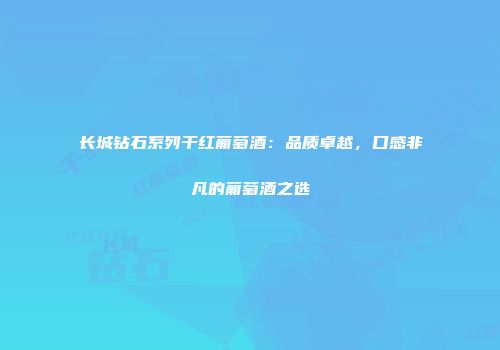 长城钻石系列干红葡萄酒：品质卓越，口感非凡的葡萄酒之选