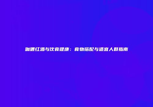 咖喱红酒与饮食健康：食物搭配与适宜人群指南