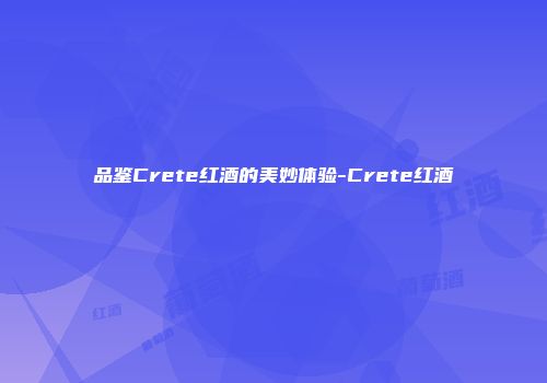 品鉴Crete红酒的美妙体验-Crete红酒