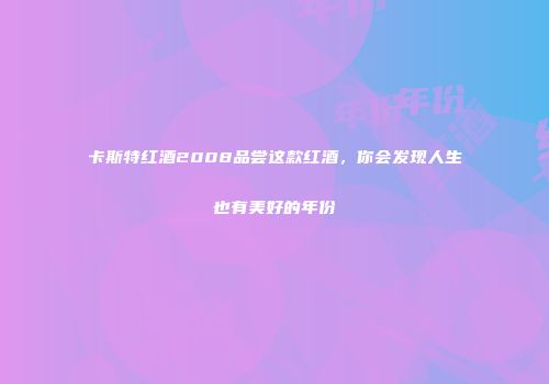 卡斯特红酒2008品尝这款红酒，你会发现人生也有美好的年份
