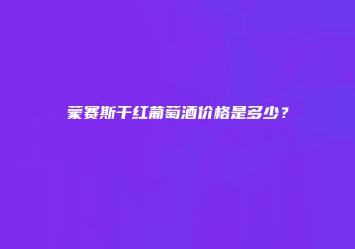 蒙赛斯干红葡萄酒价格是多少？