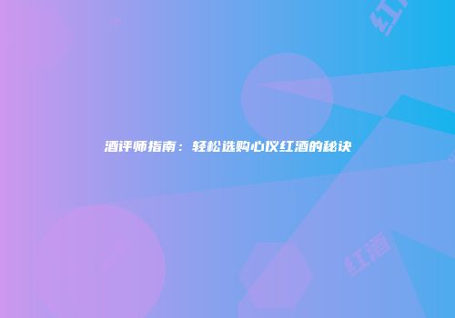 酒评师指南：轻松选购心仪红酒的秘诀
