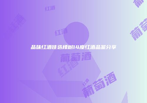 品味红酒佳选橡树14度红酒品鉴分享