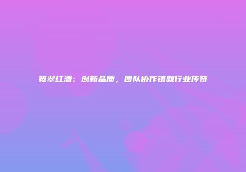 览翠红酒：创新品质，团队协作铸就行业传奇