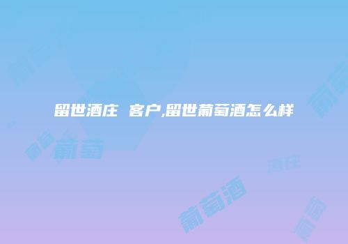 留世酒庄 客户,留世葡萄酒怎么样