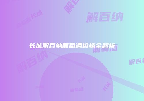 长城解百纳葡萄酒价格全解析
