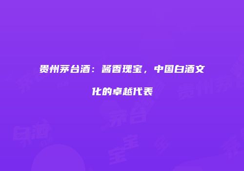 贵州茅台酒：酱香瑰宝，中国白酒文化的卓越代表