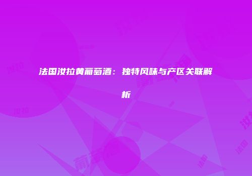 法国汝拉黄葡萄酒：独特风味与产区关联解析