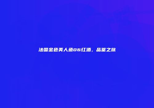 法国金色美人鱼06红酒，品鉴之旅