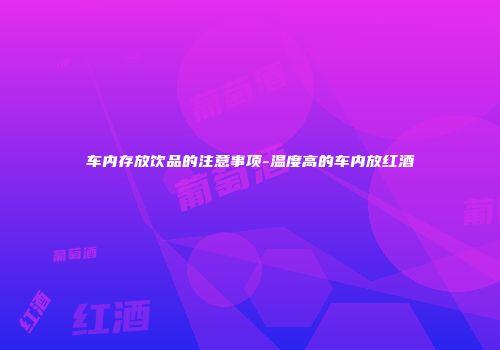 车内存放饮品的注意事项-温度高的车内放红酒