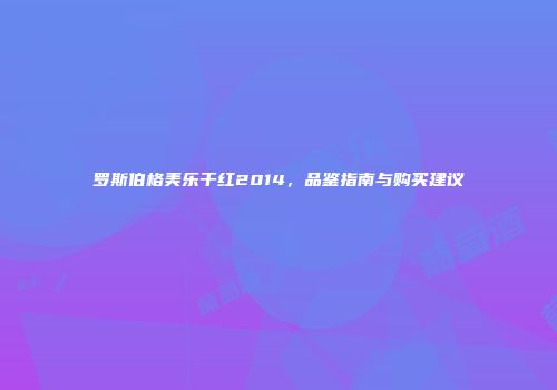 罗斯伯格美乐干红2014，品鉴指南与购买建议