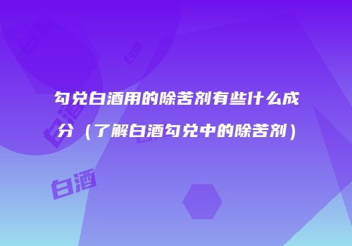 勾兑白酒用的除苦剂有些什么成分（了解白酒勾兑中的除苦剂）
