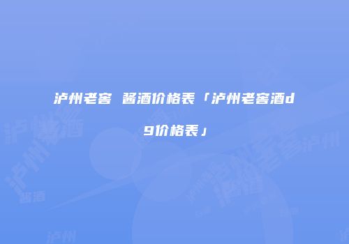 泸州老窖 酱酒价格表「泸州老窖酒d9价格表」