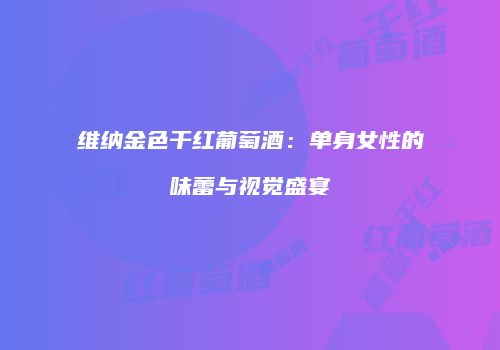 维纳金色干红葡萄酒：单身女性的味蕾与视觉盛宴