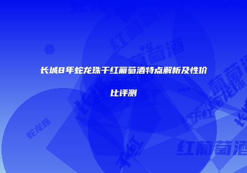 长城8年蛇龙珠干红葡萄酒特点解析及性价比评测
