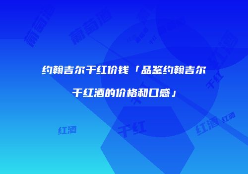 约翰吉尔干红价钱「品鉴约翰吉尔干红酒的价格和口感」