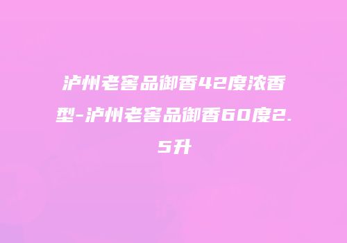 泸州老窖品御香42度浓香型-泸州老窖品御香60度2.5升