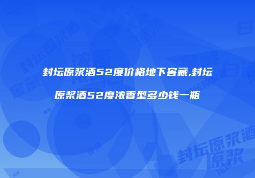 封坛原浆酒52度价格地下窖藏,封坛原浆酒52度浓香型多少钱一瓶