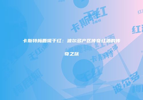 卡斯特梅鹿辄干红：波尔多产区传奇红酒的传奇之旅