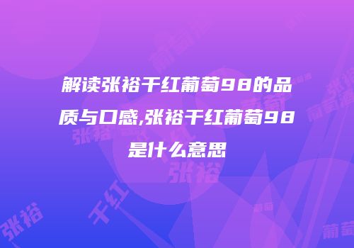 解读张裕干红葡萄98的品质与口感,张裕干红葡萄98是什么意思