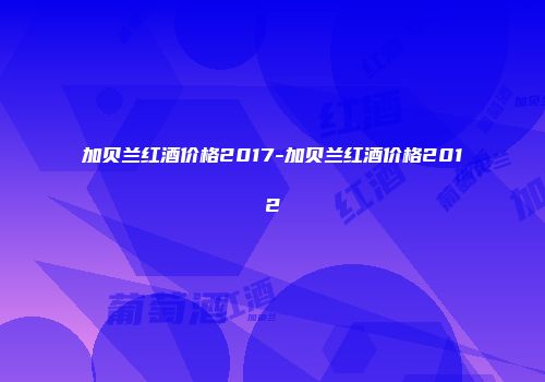 加贝兰红酒价格2017-加贝兰红酒价格2012