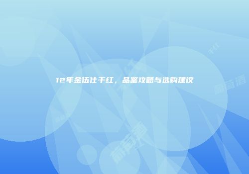 12年金伍仕干红，品鉴攻略与选购建议