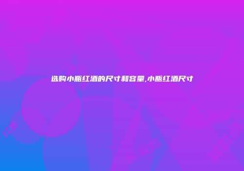 选购小瓶红酒的尺寸和容量,小瓶红酒尺寸