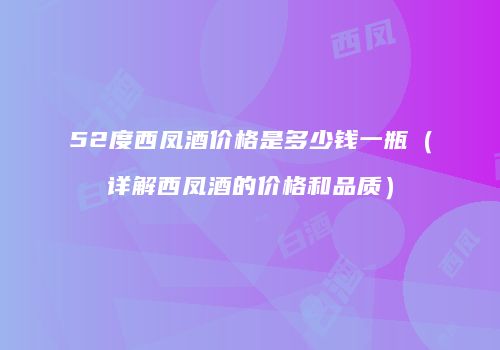 52度西凤酒价格是多少钱一瓶（详解西凤酒的价格和品质）