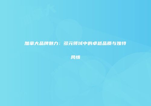 加拿大品牌魅力：多元领域中的卓越品质与独特风情