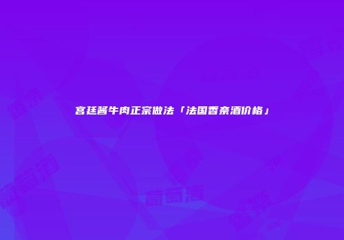 宫廷酱牛肉正宗做法「法国香奈酒价格」