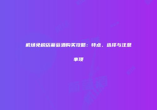 机场免税店葡萄酒购买攻略：特点、选择与注意事项
