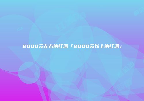 2000元左右的红酒「2000元以上的红酒」