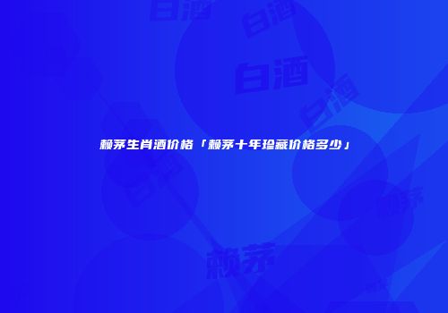 赖茅生肖酒价格「赖茅十年珍藏价格多少」