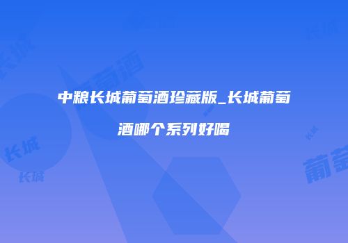 中粮长城葡萄酒珍藏版_长城葡萄酒哪个系列好喝