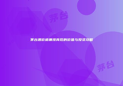 茅台酒价格暴涨背后的价值与投资攻略