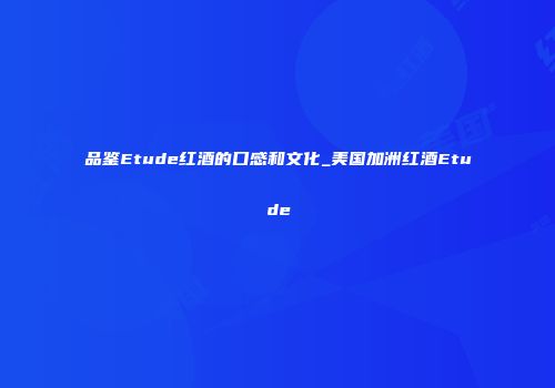品鉴Etude红酒的口感和文化_美国加洲红酒Etude