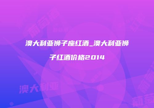 澳大利亚狮子座红酒_澳大利亚狮子红酒价格2014