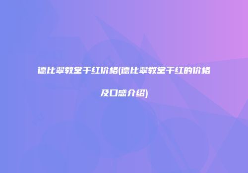 德比翠教堂干红价格(德比翠教堂干红的价格及口感介绍)