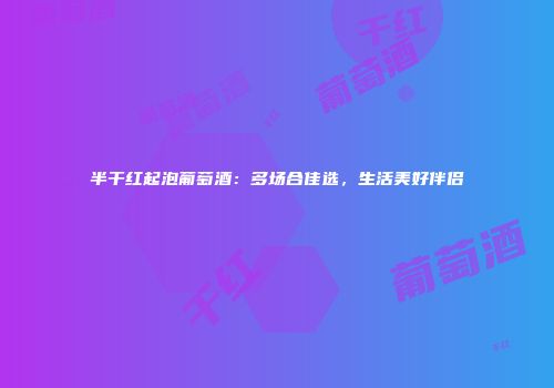 半干红起泡葡萄酒：多场合佳选，生活美好伴侣