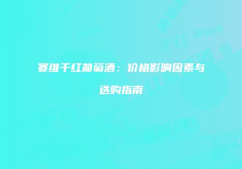 赛维干红葡萄酒：价格影响因素与选购指南
