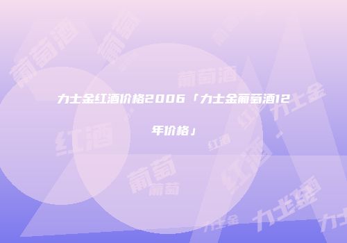 力士金红酒价格2006「力士金葡萄酒12年价格」