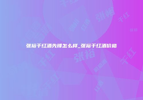 张裕干红酒先锋怎么样_张裕干红酒价格
