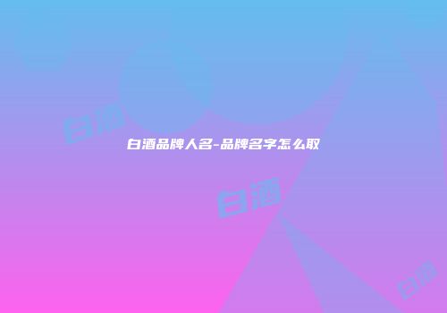 白酒品牌人名-品牌名字怎么取