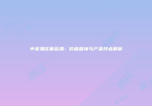 中菲酒庄葡萄酒：价格查询与产品特点解析