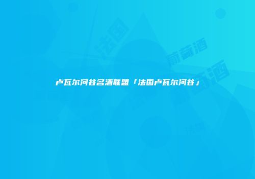 卢瓦尔河谷名酒联盟「法国卢瓦尔河谷」