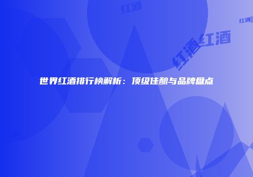 世界红酒排行榜解析：顶级佳酿与品牌盘点